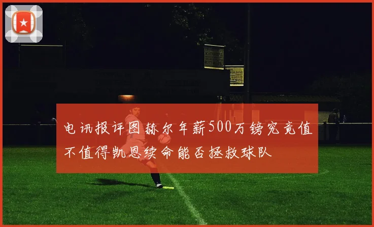 电讯报评图赫尔年薪500万镑究竟值不值得凯恩续命能否拯救球队