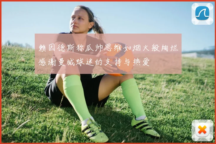 赖因德斯称瓜帅思维如烟火般绚烂感谢曼城球迷的支持与热爱