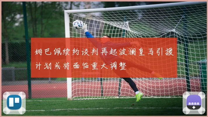 姆巴佩续约谈判再起波澜皇马引援计划或将面临重大调整