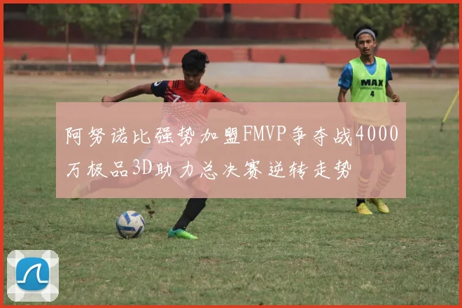 阿努诺比强势加盟FMVP争夺战4000万极品3D助力总决赛逆转走势