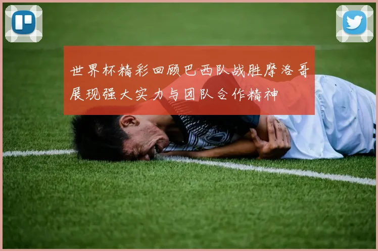 世界杯精彩回顾巴西队战胜摩洛哥展现强大实力与团队合作精神