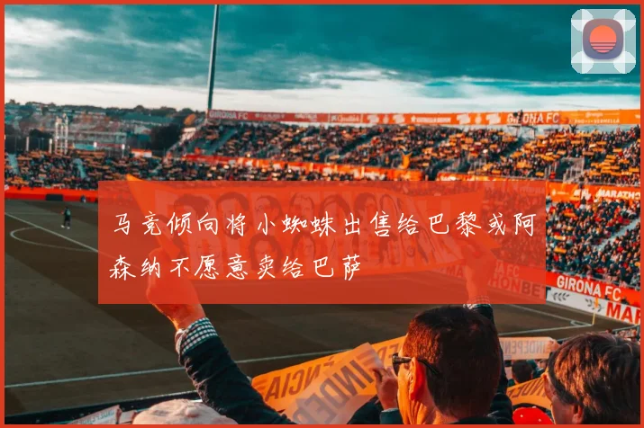 马竞倾向将小蜘蛛出售给巴黎或阿森纳不愿意卖给巴萨