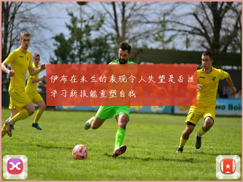 伊布在米兰的表现令人失望是否该学习新技能重塑自我