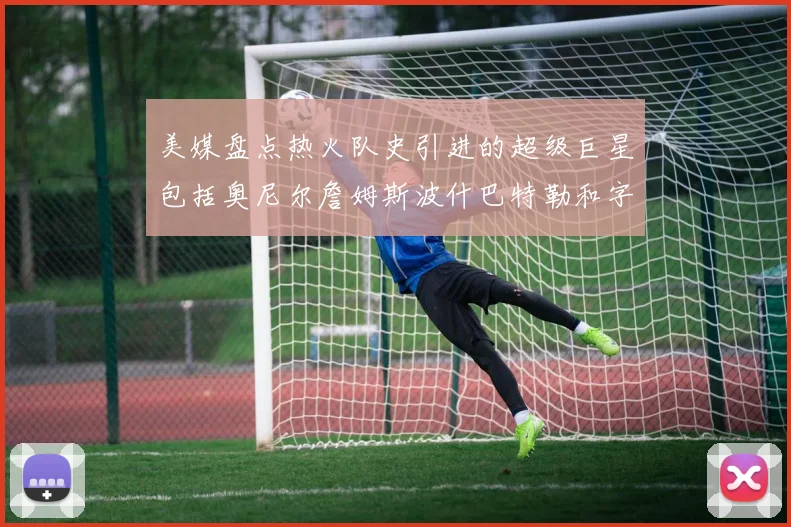 美媒盘点热火队史引进的超级巨星包括奥尼尔詹姆斯波什巴特勒和字母哥