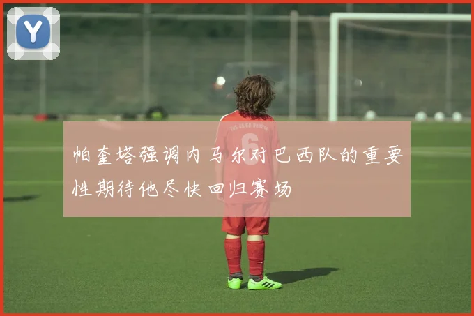 帕奎塔强调内马尔对巴西队的重要性期待他尽快回归赛场