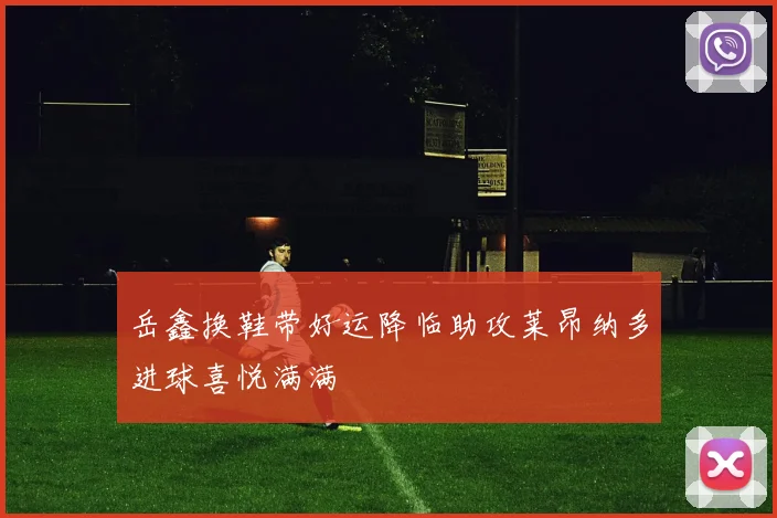岳鑫换鞋带好运降临助攻莱昂纳多进球喜悦满满