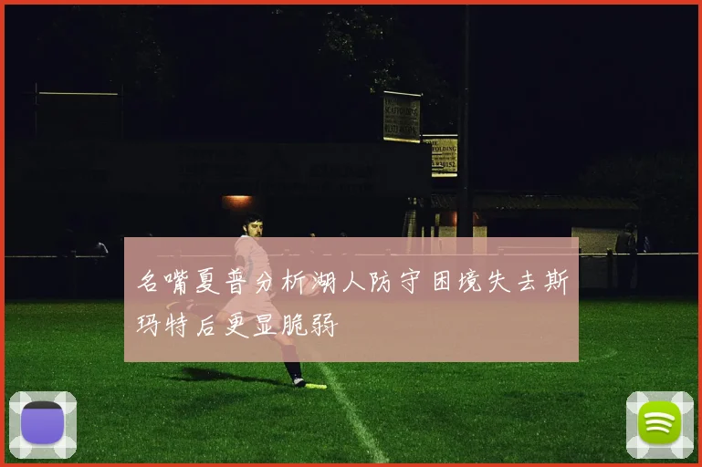 名嘴夏普分析湖人防守困境失去斯玛特后更显脆弱