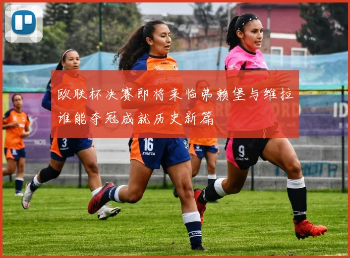 欧联杯决赛即将来临弗赖堡与维拉谁能夺冠成就历史新篇