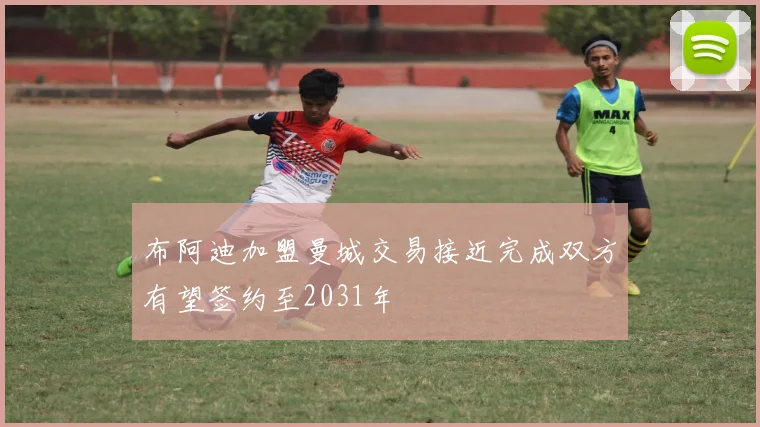 布阿迪加盟曼城交易接近完成双方有望签约至2031年