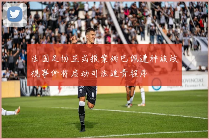 法国足协正式报案姆巴佩遭种族歧视事件将启动司法追责程序