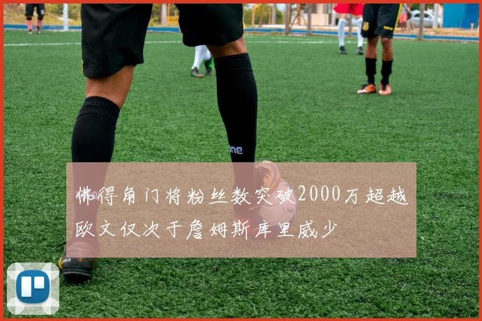 佛得角门将粉丝数突破2000万超越欧文仅次于詹姆斯库里威少