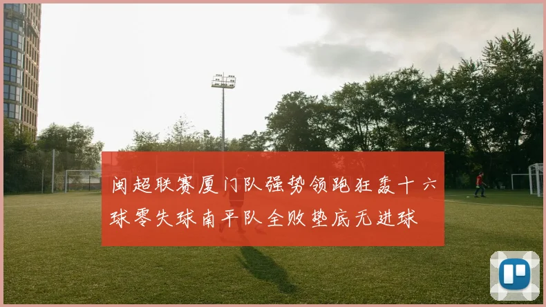 闽超联赛厦门队强势领跑狂轰十六球零失球南平队全败垫底无进球
