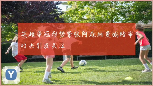 英超争冠形势紧张阿森纳曼城赔率对决引发关注