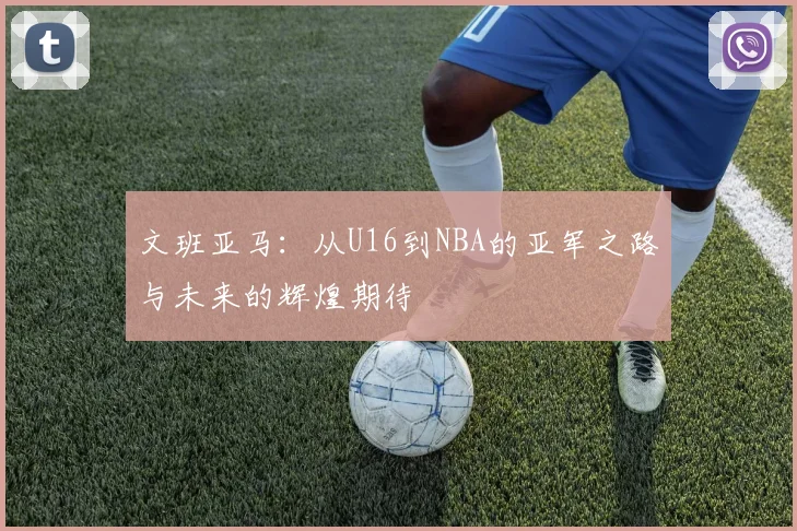 文班亚马：从U16到NBA的亚军之路与未来的辉煌期待