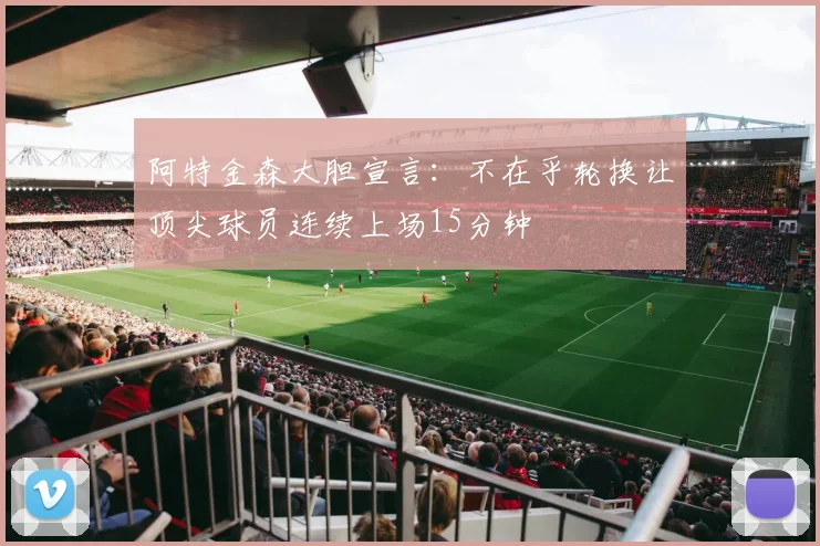 阿特金森大胆宣言：不在乎轮换让顶尖球员连续上场15分钟