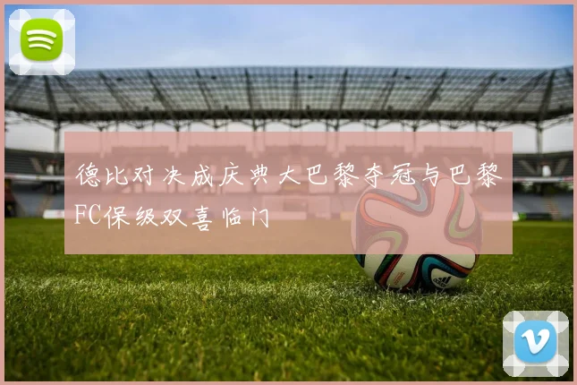 德比对决成庆典大巴黎夺冠与巴黎FC保级双喜临门