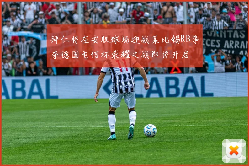 拜仁将在安联球场迎战莱比锡RB争夺德国电信杯荣耀之战即将开启