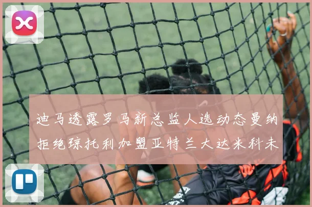 迪马透露罗马新总监人选动态曼纳拒绝琼托利加盟亚特兰大达米科未接洽