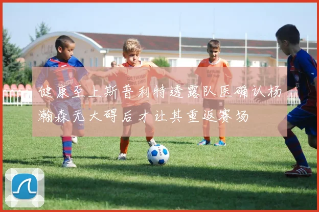 健康至上斯普利特透露队医确认杨瀚森无大碍后才让其重返赛场