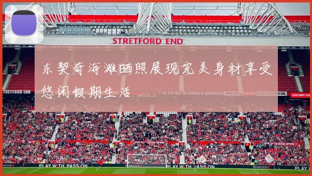 东契奇海滩晒照展现完美身材享受悠闲假期生活