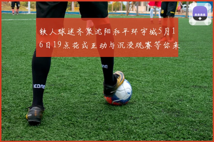 铁人球迷齐聚沈阳和平环宇城5月16日19点花式互动与沉浸观赛等你来参与