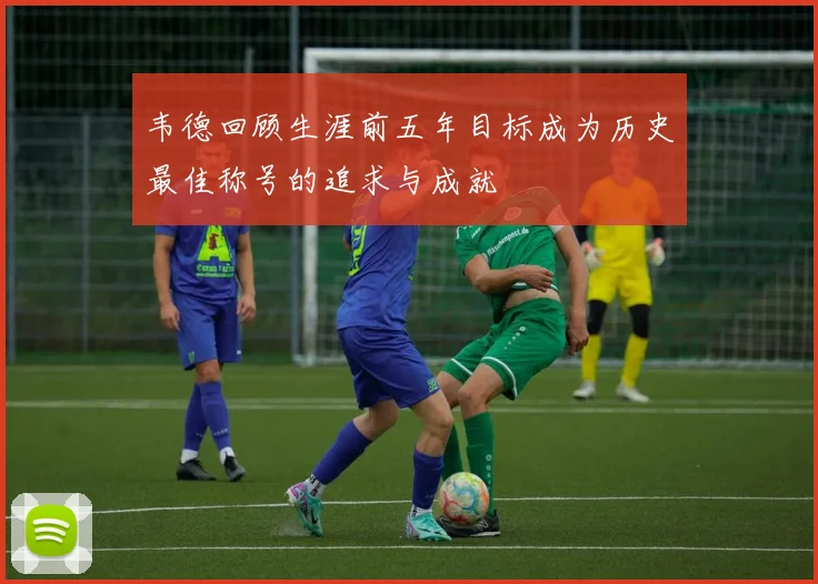 韦德回顾生涯前五年目标成为历史最佳称号的追求与成就