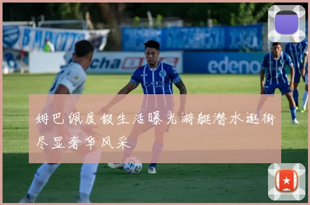 姆巴佩度假生活曝光游艇潜水逛街尽显奢华风采