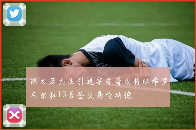 热火若无法引进字母哥或将以希罗韦尔和13号签交易伦纳德