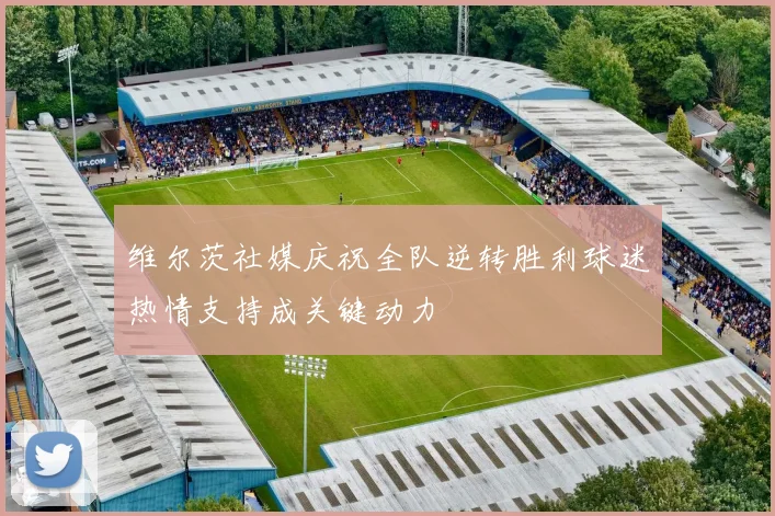 维尔茨社媒庆祝全队逆转胜利球迷热情支持成关键动力