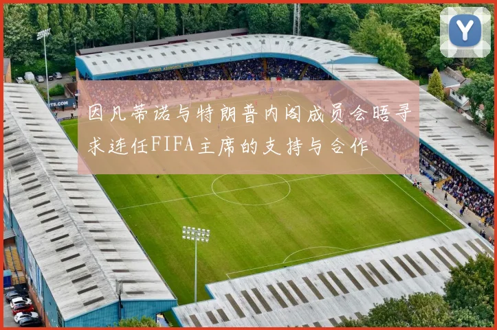 因凡蒂诺与特朗普内阁成员会晤寻求连任FIFA主席的支持与合作