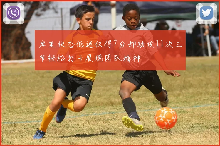 库里状态低迷仅得7分却助攻11次三节轻松打卡展现团队精神