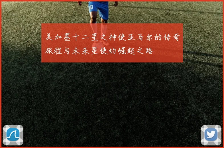 美加墨十二星之神使亚马尔的传奇旅程与未来星使的崛起之路