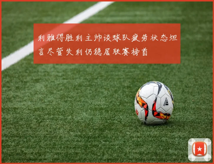 利雅得胜利主帅谈球队疲劳状态坦言尽管失利仍稳居联赛榜首