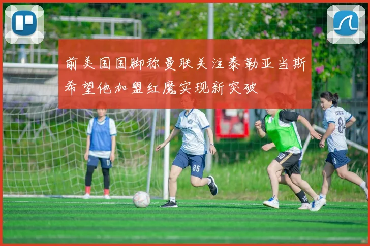 前美国国脚称曼联关注泰勒亚当斯希望他加盟红魔实现新突破