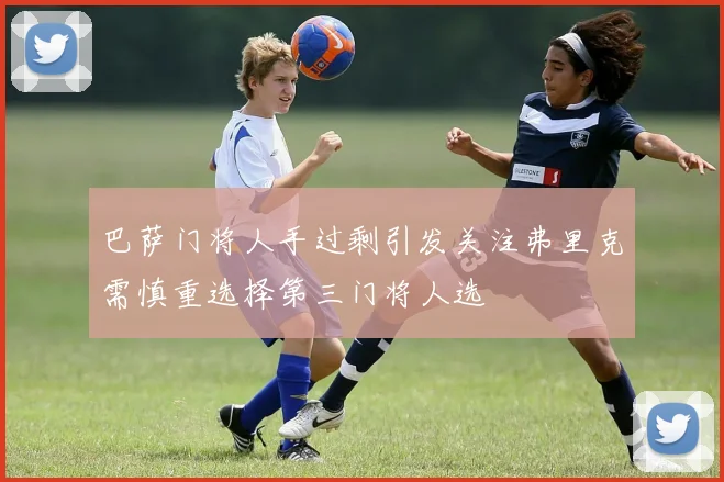 巴萨门将人手过剩引发关注弗里克需慎重选择第三门将人选