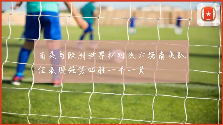 南美与欧洲世界杯对决六场南美队伍表现强势四胜一平一负