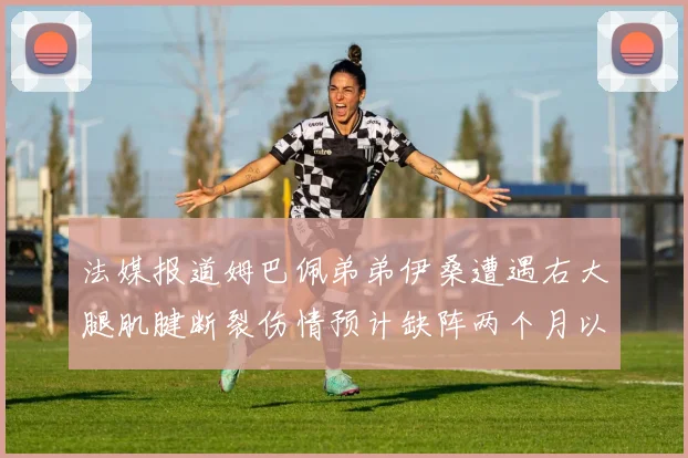 法媒报道姆巴佩弟弟伊桑遭遇右大腿肌腱断裂伤情预计缺阵两个月以上
