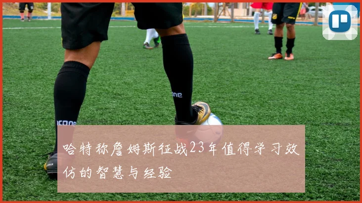 哈特称詹姆斯征战23年值得学习效仿的智慧与经验