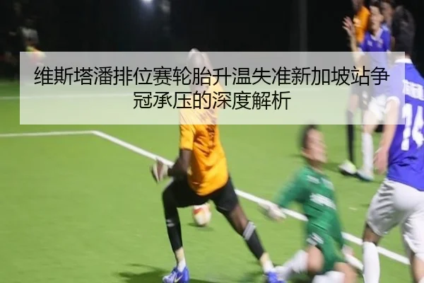 维斯塔潘排位赛轮胎升温失准新加坡站争冠承压的深度解析